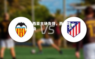 vsports体育-瓦伦西亚主场告捷，西甲球队晋级