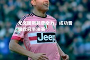 vsports体育-尤文图斯耗费全力，成功晋级欧冠半决赛