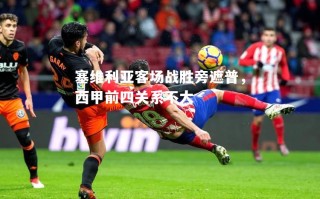 V体育-塞维利亚客场战胜旁遮普，西甲前四关系不大