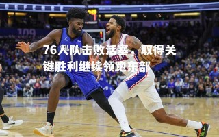 V体育-76人队击败活塞，取得关键胜利继续领跑东部