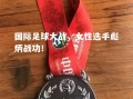 vsports体育-国际足球大战，女性选手彪炳战功！
