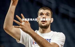 vsports体育-快船客场大胜，新赛季开门红