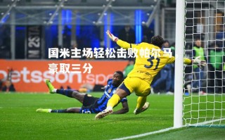 V体育-国米主场轻松击败帕尔马，豪取三分