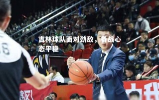 V体育-吉林球队面对劲敌，备战心态平稳