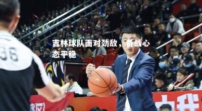 V体育-吉林球队面对劲敌，备战心态平稳