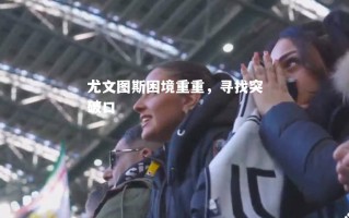V体育官方app-尤文图斯困境重重，寻找突破口