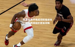 vsports体育-阿贾克斯中场成功衔接进攻，球队传球组织更加流畅