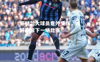 V体育-亚特兰大球员意外受伤，或将缺席下一场比赛