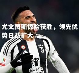 V体育-尤文图斯惊险获胜，领先优势日益扩大