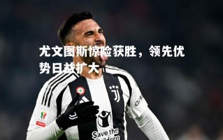 V体育-尤文图斯惊险获胜，领先优势日益扩大
