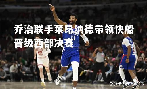 V体育官网-乔治联手莱昂纳德带领快船晋级西部决赛-第1张图片-V体育