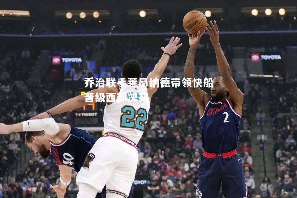 V体育官网-乔治联手莱昂纳德带领快船晋级西部决赛-第2张图片-V体育