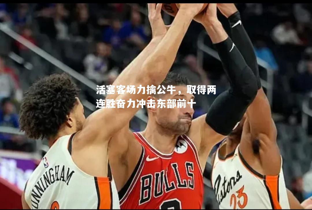 V体育官网-活塞客场力擒公牛，取得两连胜奋力冲击东部前十-第2张图片-V体育