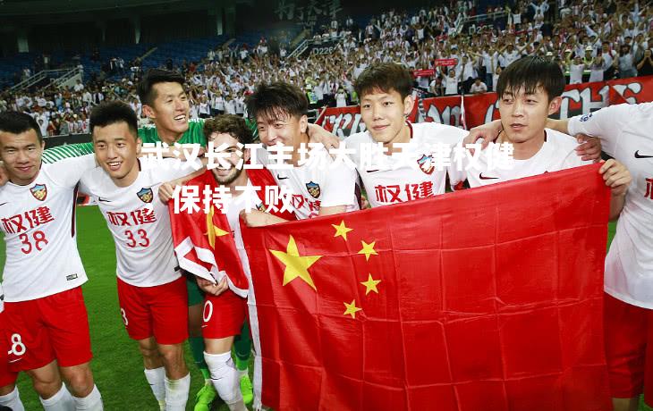 V体育-武汉长江主场大胜天津权健，保持不败-第1张图片-V体育