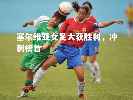 V体育官方app-塞尔维亚女足大获胜利，冲刺榜首-第1张图片-V体育