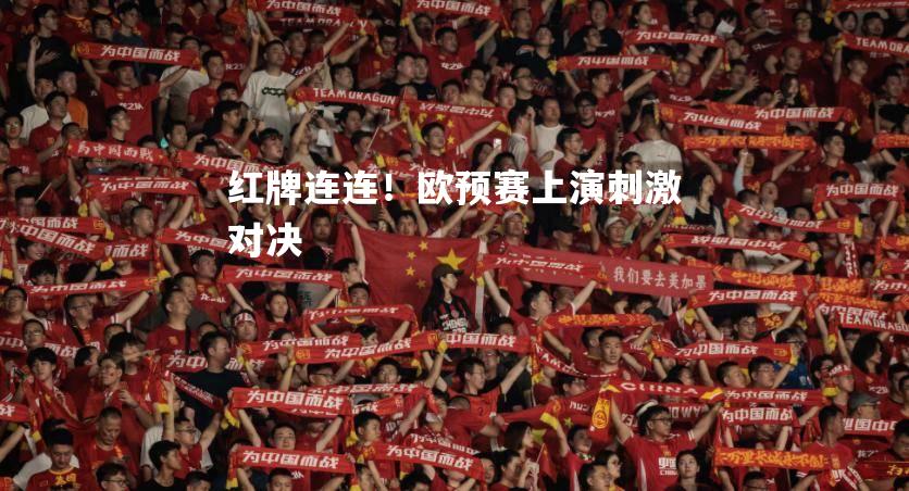 V体育官网-红牌连连！欧预赛上演刺激对决-第1张图片-V体育